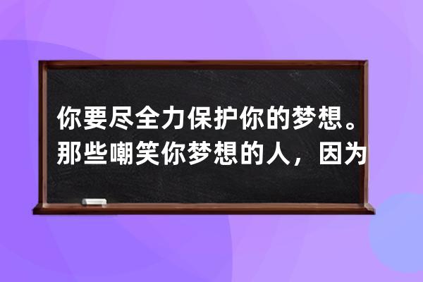 你要尽全力保护你的梦想。那些嘲笑你梦想的人，因为他们必定会失败