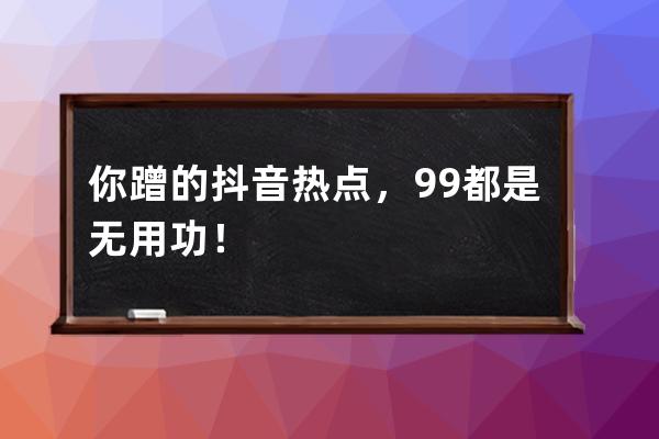 你蹭的抖音热点，99%都是无用功！ 