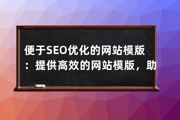 便于SEO优化的网站模版：提供高效的网站模版，助力SEO优化