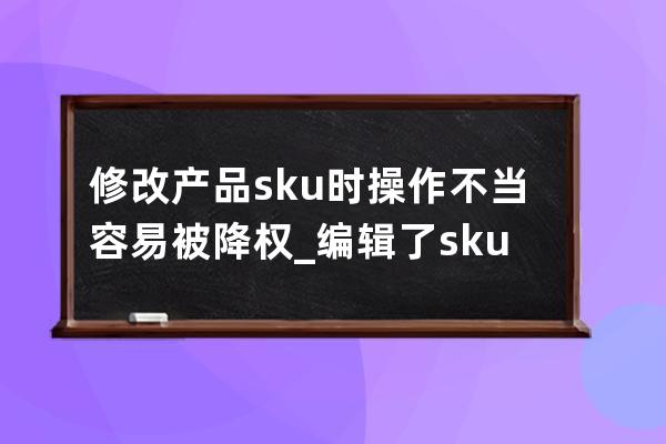 修改产品sku时操作不当容易被降权_编辑了sku降权多久恢复 