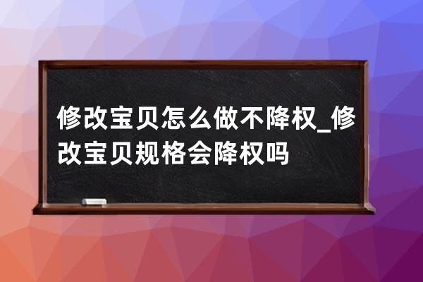 修改宝贝怎么做不降权?_修改宝贝规格会降权吗 