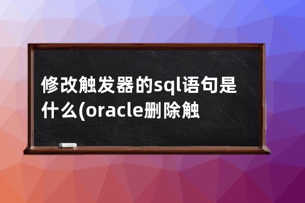 修改触发器的sql语句是什么(oracle删除触发器语句sql)