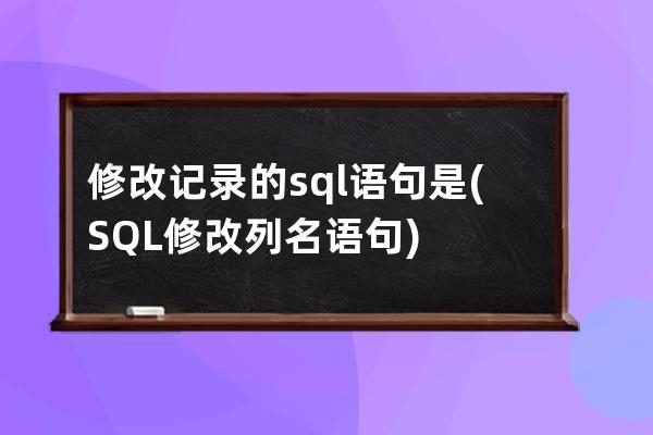 修改记录的sql语句是(SQL修改列名语句)