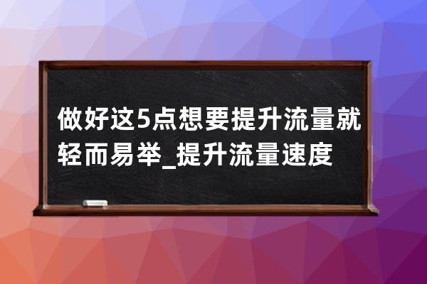 做好这5点想要提升流量就轻而易举_提升流量速度 