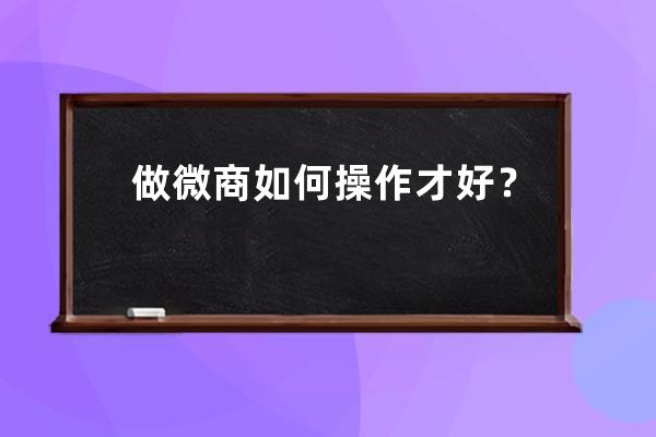 做微商如何操作才好？ 