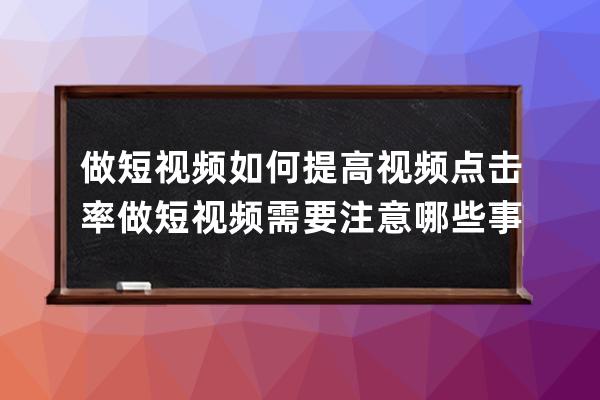 做短视频如何提高视频点击率 做短视频需要注意哪些事项 