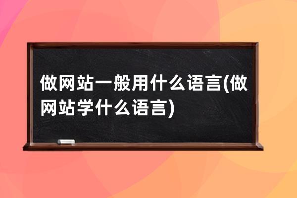 做网站一般用什么语言(做网站学什么语言)