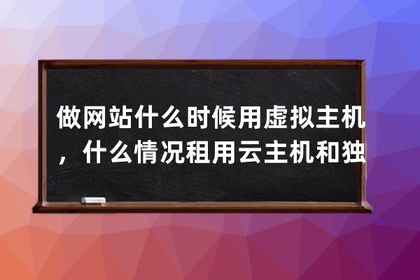 做网站什么时候用虚拟主机，什么情况租用云主机和独立服务器及区别