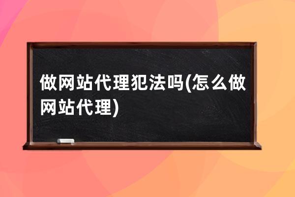 做网站代理犯法吗(怎么做网站代理)