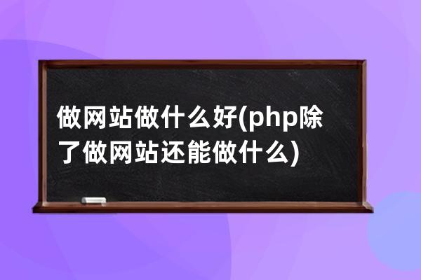 做网站做什么好(php除了做网站还能做什么)
