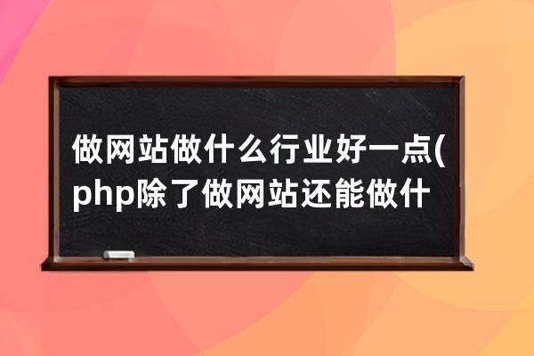 做网站做什么行业好一点(php除了做网站还能做什么)