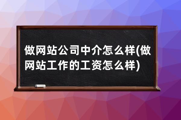 做网站公司中介怎么样(做网站工作的工资怎么样)