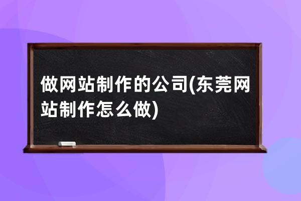 做网站制作的公司(东莞网站制作怎么做)