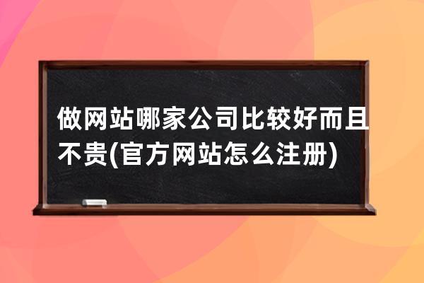 做网站哪家公司比较好而且不贵(官方网站怎么注册)