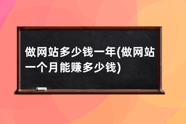 做网站多少钱一年(做网站一个月能赚多少钱)