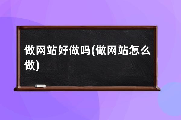 做网站好做吗(做网站怎么做)