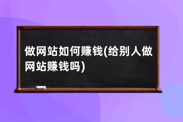 做网站如何赚钱(给别人做网站赚钱吗)