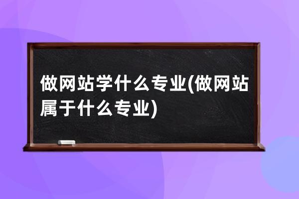 做网站学什么专业(做网站属于什么专业)