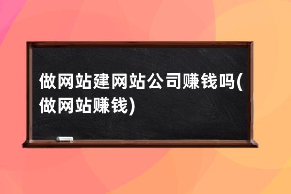做网站建网站公司赚钱吗(做网站赚钱)