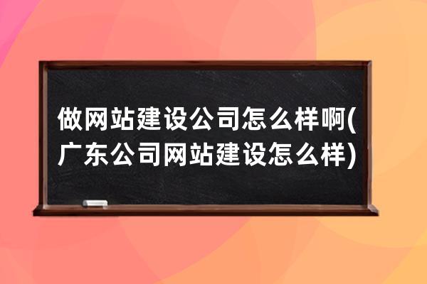 做网站建设公司怎么样啊(广东公司网站建设怎么样)