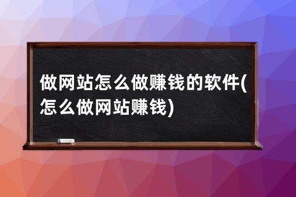 做网站怎么做赚钱的软件(怎么做网站赚钱)