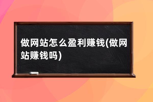 做网站怎么盈利赚钱(做网站赚钱吗)