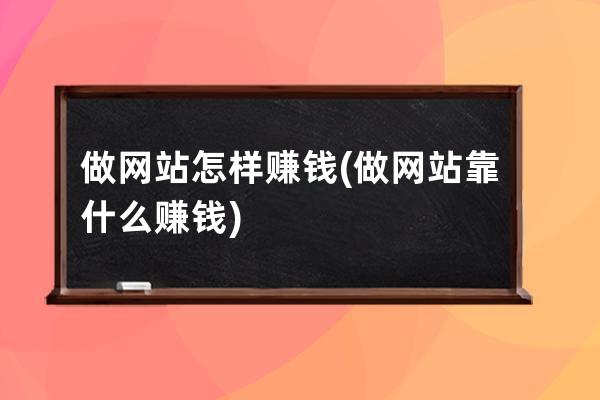 做网站怎样赚钱(做网站靠什么赚钱)