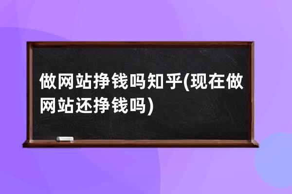 做网站挣钱吗知乎(现在做网站还挣钱吗)