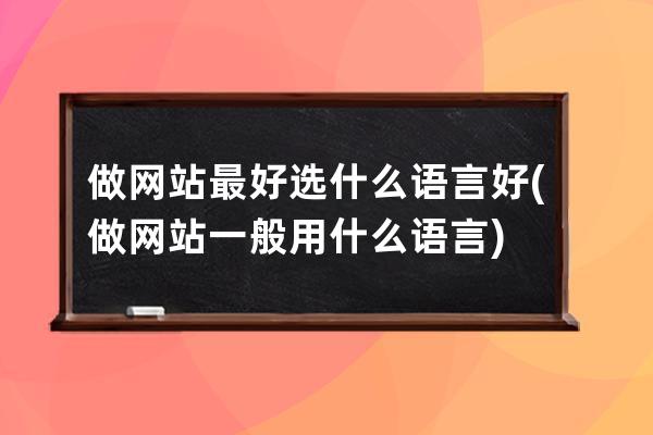 做网站最好选什么语言好(做网站一般用什么语言)