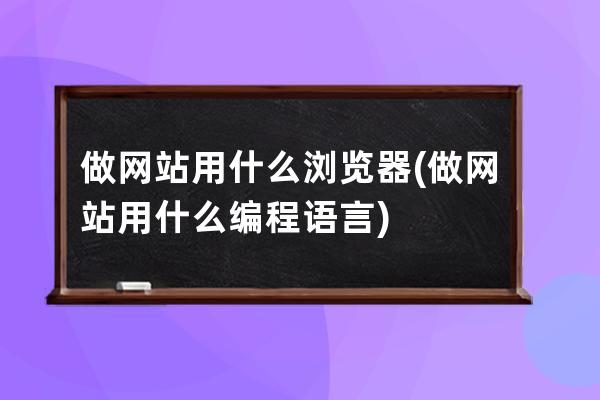 做网站用什么浏览器(做网站用什么编程语言)