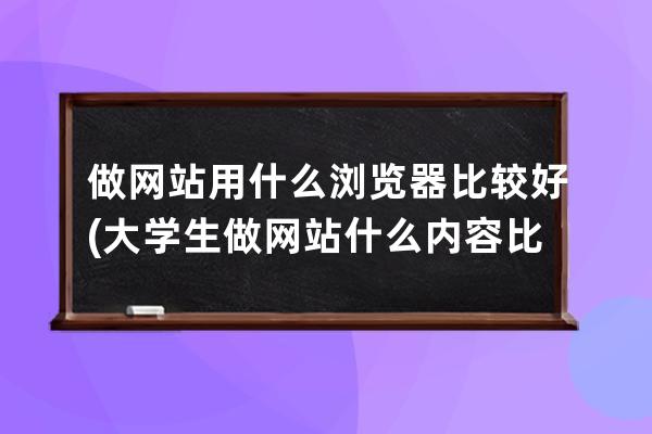 做网站用什么浏览器比较好(大学生做网站什么内容比较好)