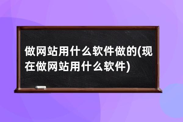 做网站用什么软件做的(现在做网站用什么软件)