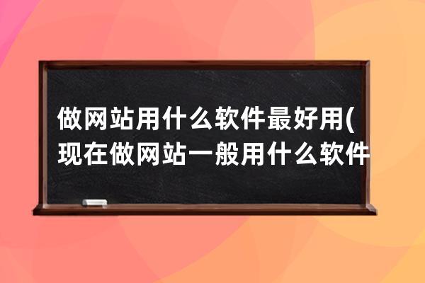 做网站用什么软件最好用(现在做网站一般用什么软件)