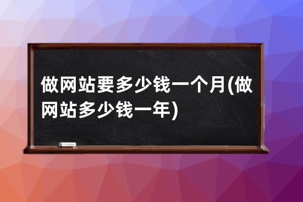 做网站要多少钱一个月(做网站多少钱一年)