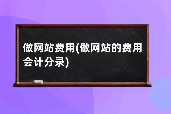 做网站费用(做网站的费用会计分录)