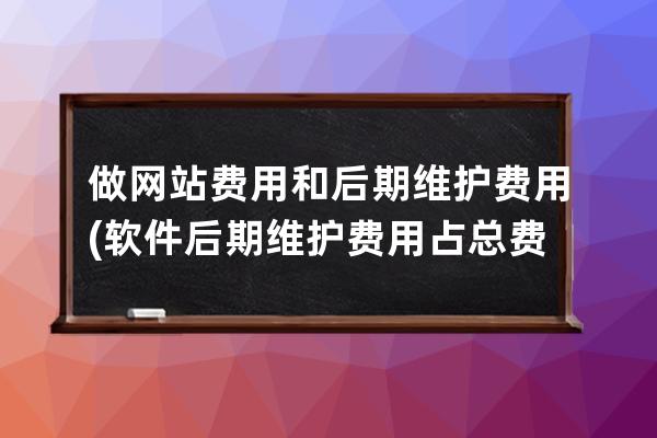 做网站费用和后期维护费用(软件后期维护费用占总费用)