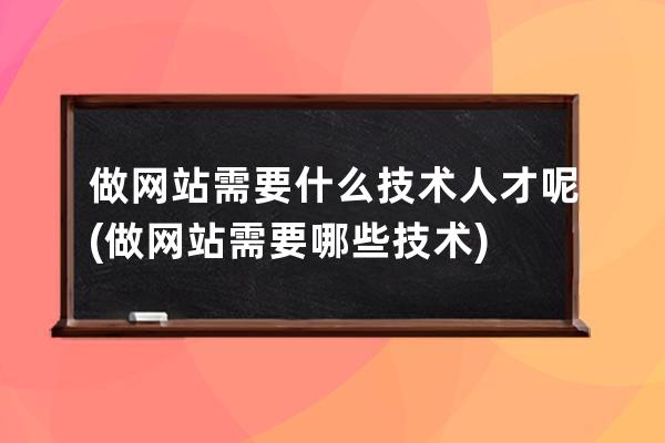 做网站需要什么技术人才呢(做网站需要哪些技术)
