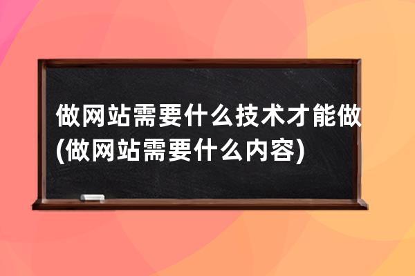 做网站需要什么技术才能做(做网站需要什么内容)