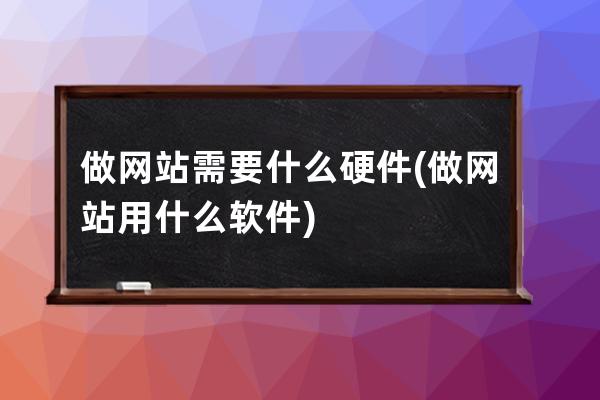 做网站需要什么硬件(做网站用什么软件)