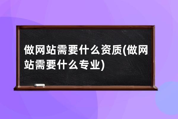 做网站需要什么资质(做网站需要什么专业)
