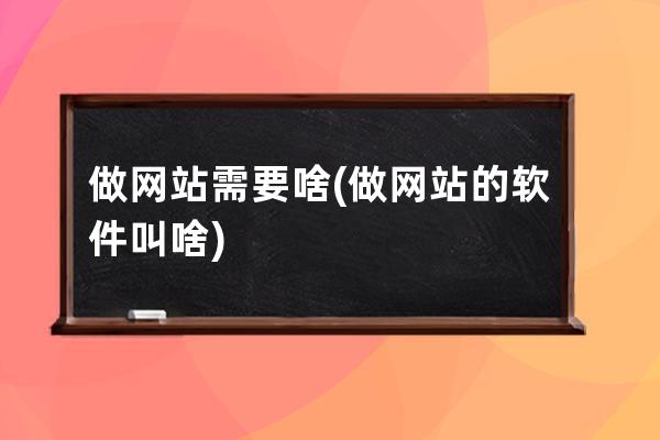 做网站需要啥(做网站的软件叫啥)