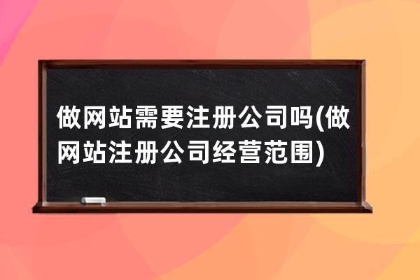 做网站需要注册公司吗(做网站注册公司经营范围)