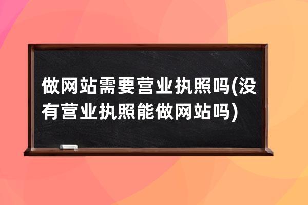 做网站需要营业执照吗(没有营业执照能做网站吗)