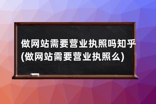 做网站需要营业执照吗知乎(做网站需要营业执照么)
