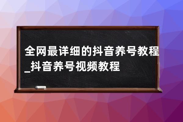 全网最详细的抖音养号教程_抖音养号视频教程 