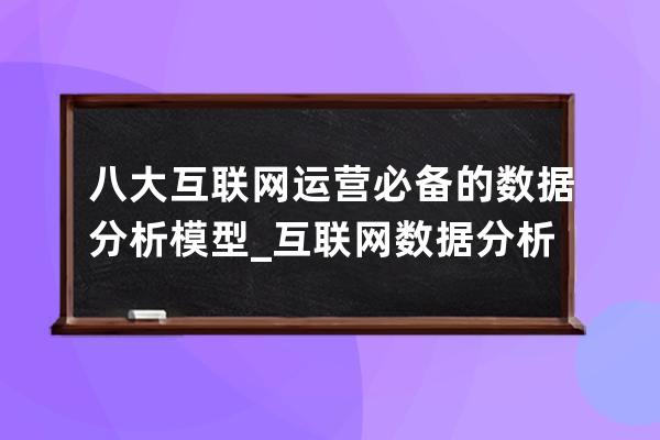 八大互联网运营必备的数据分析模型_互联网数据分析做什么 