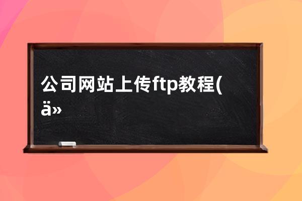 公司网站上传ftp教程(什么网站可以免费上传ftp)