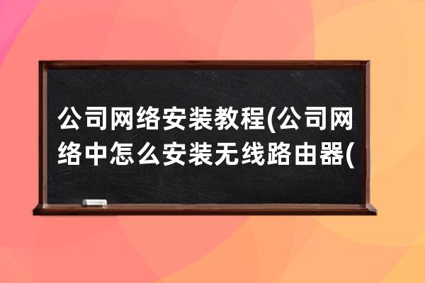 公司网络安装 教程(公司网络中怎么安装无线路由器(二))