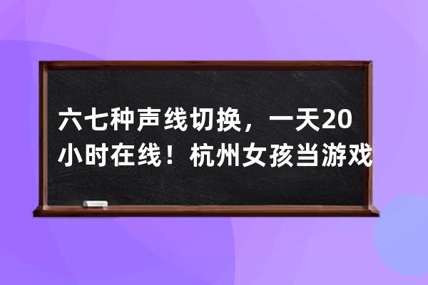 六七种声线切换，一天20小时在线！杭州女孩当游戏陪练，月入两万 