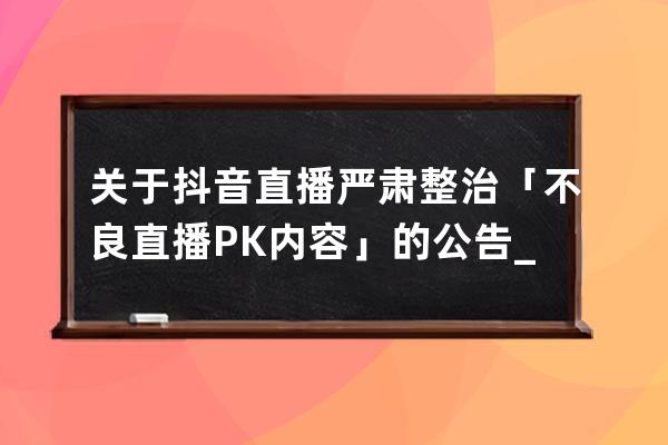 关于抖音直播严肃整治「不良直播PK内容」的公告_抖音违规直播 